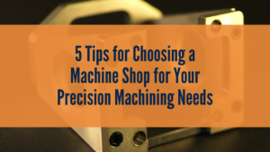 5 Tips for Choosing the Best Machine Shop for Your Precision Machining Needs