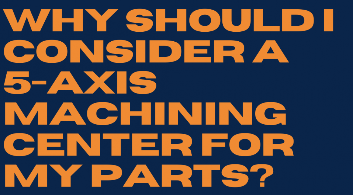 Why Should I Consider a 5 Axis Machining Center for My Parts?